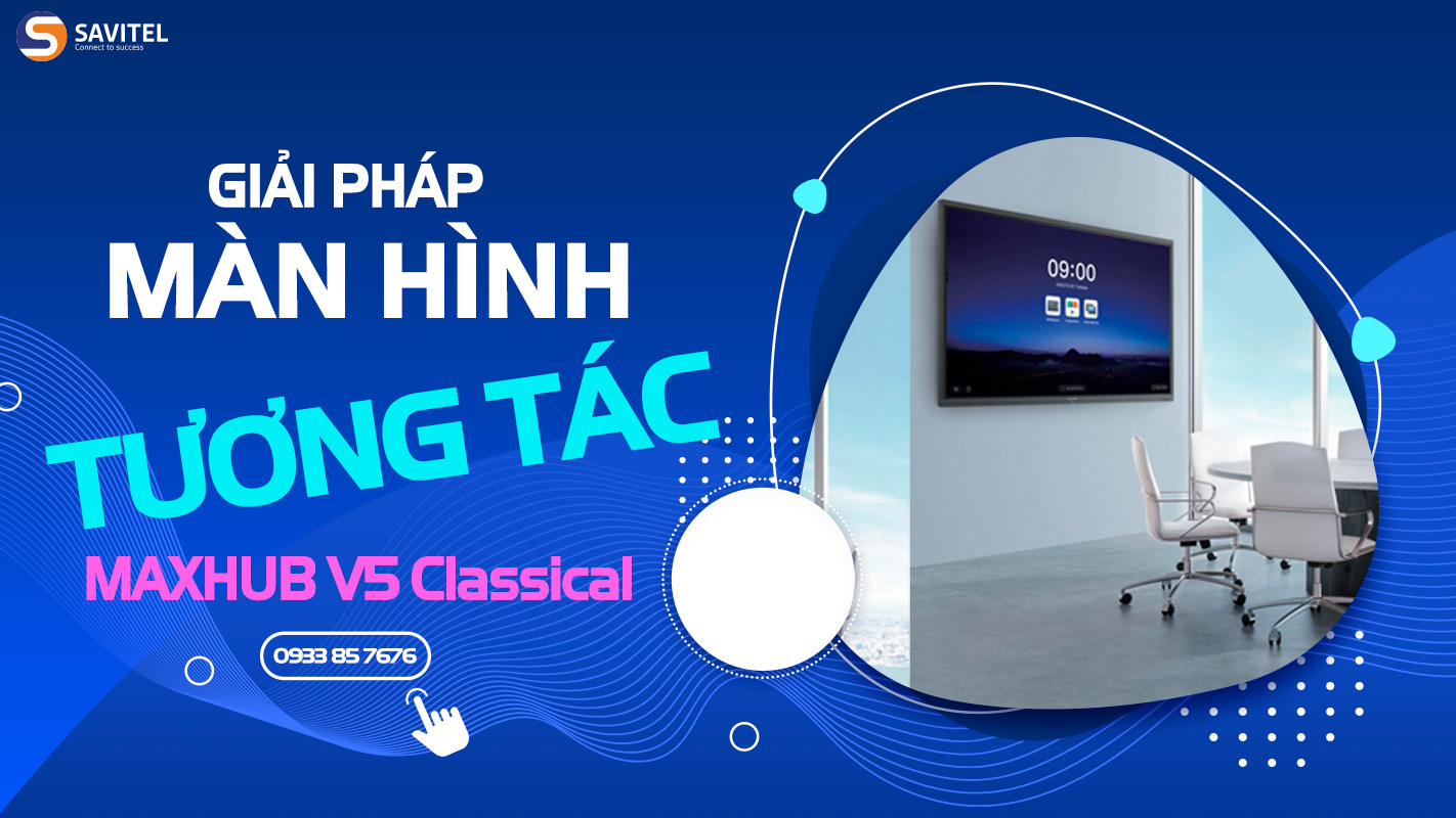 NÂNG CẤP MÀN HÌNH - CẢI THIỆN HIỆU SUẤT VỚI MÀN HÌNH TƯƠNG TÁC MAXHUB V5 6